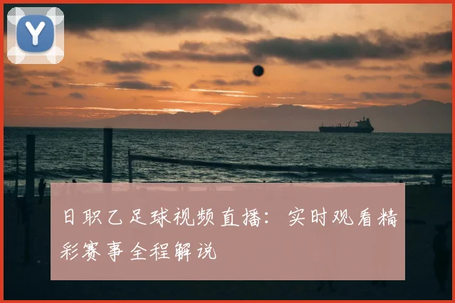日职乙足球视频直播：实时观看精彩赛事全程解说