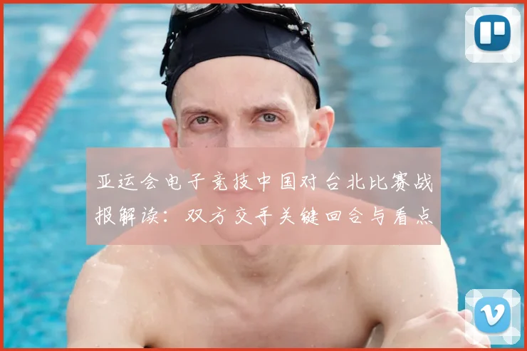 亚运会电子竞技中国对台北比赛战报解读：双方交手关键回合与看点