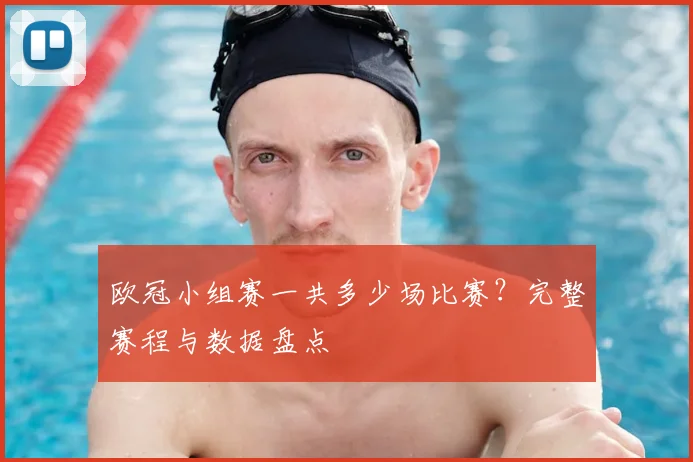 欧冠小组赛一共多少场比赛？完整赛程与数据盘点