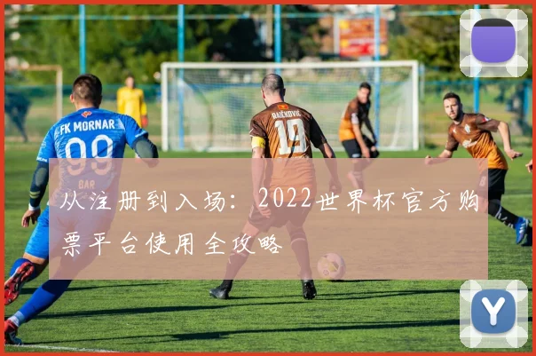 从注册到入场：2022世界杯官方购票平台使用全攻略