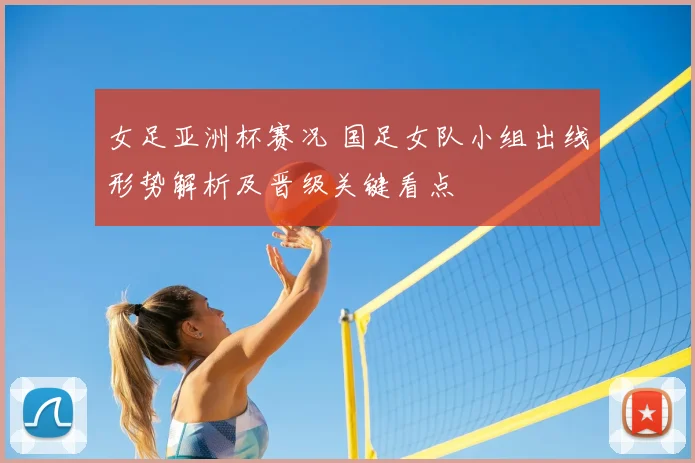 女足亚洲杯赛况 国足女队小组出线形势解析及晋级关键看点
