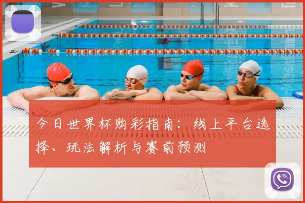 今日世界杯购彩指南：线上平台选择、玩法解析与赛前预测