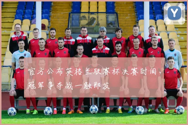 官方公布英格兰联赛杯决赛时间，冠军争夺战一触即发