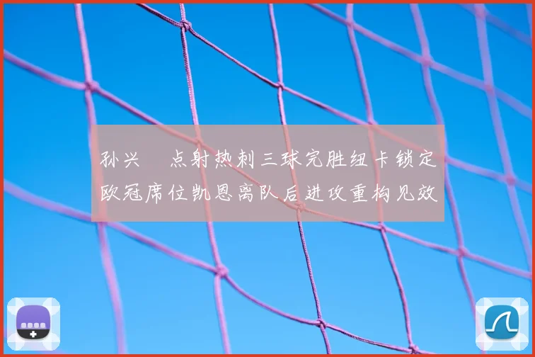 孙兴慜点射热刺三球完胜纽卡锁定欧冠席位凯恩离队后进攻重构见效