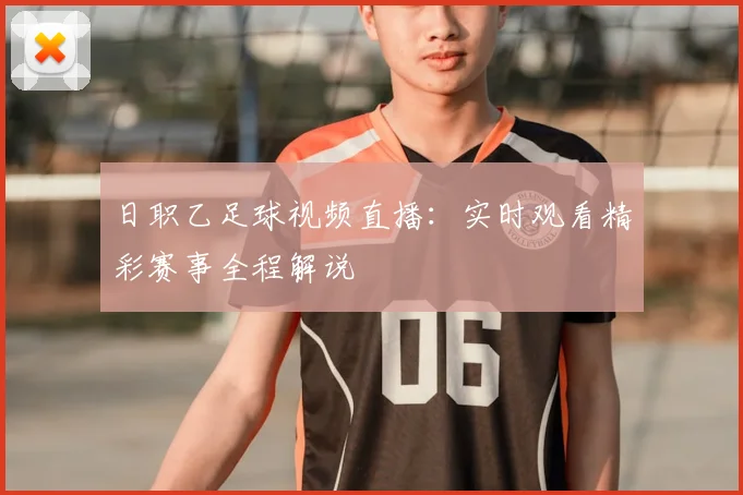 日职乙足球视频直播：实时观看精彩赛事全程解说
