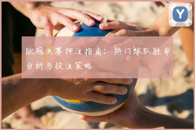 欧冠决赛押注指南：热门球队胜率分析与投注策略