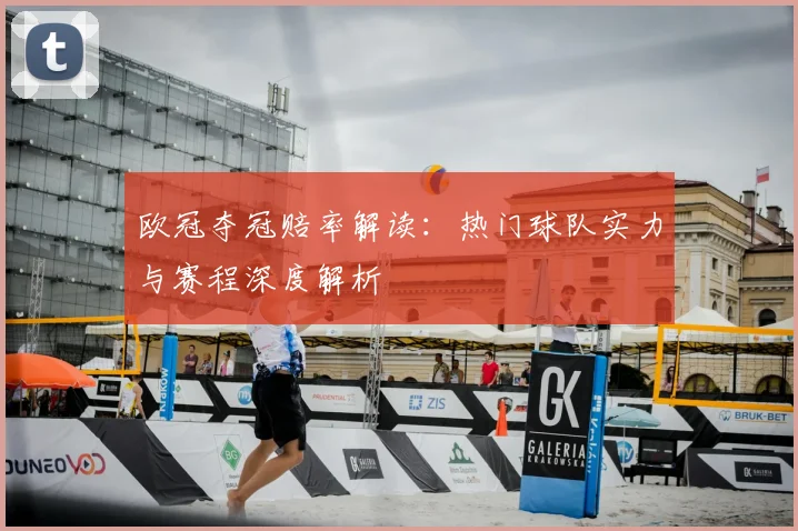 欧冠夺冠赔率解读：热门球队实力与赛程深度解析