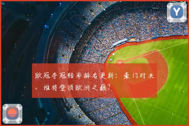 欧冠夺冠赔率排名更新：豪门对决，谁将登顶欧洲之巅？