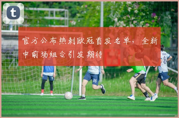 官方公布热刺欧冠首发名单，全新中前场组合引发期待