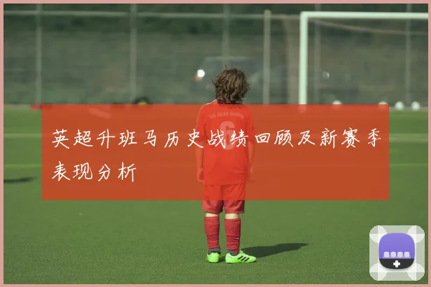 英超升班马历史战绩回顾及新赛季表现分析