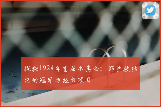 探秘1924年首届冬奥会：那些被铭记的冠军与经典项目