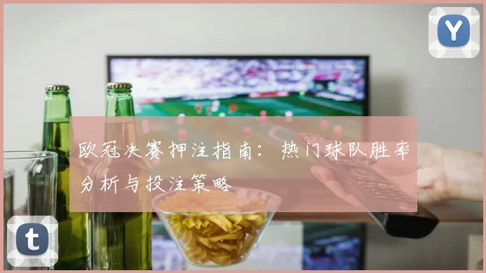 欧冠决赛押注指南：热门球队胜率分析与投注策略
