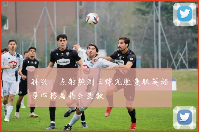 孙兴慜点射热刺三球完胜曼联英超争四格局再生变数