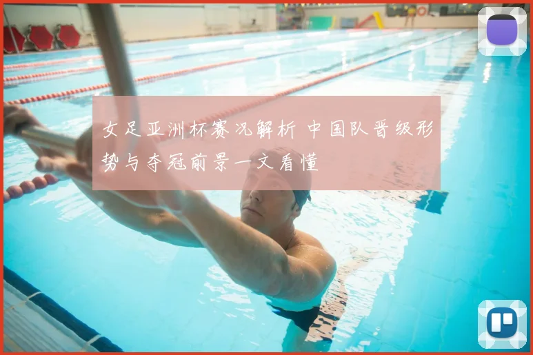 女足亚洲杯赛况解析 中国队晋级形势与夺冠前景一文看懂