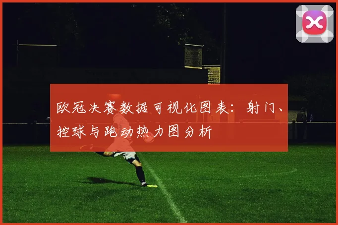 欧冠决赛数据可视化图表：射门、控球与跑动热力图分析