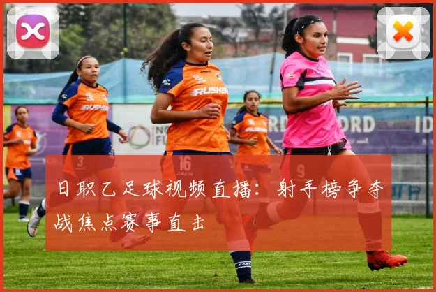 日职乙足球视频直播：射手榜争夺战焦点赛事直击