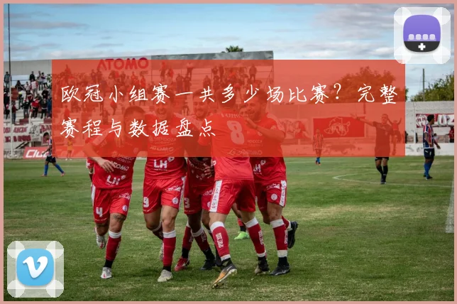 欧冠小组赛一共多少场比赛？完整赛程与数据盘点