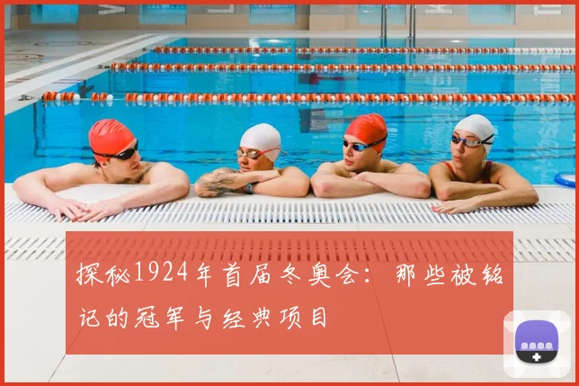 探秘1924年首届冬奥会：那些被铭记的冠军与经典项目