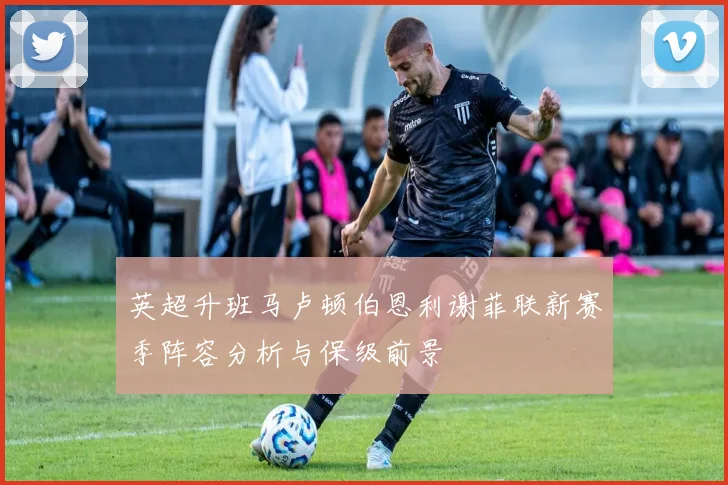 英超升班马卢顿伯恩利谢菲联新赛季阵容分析与保级前景