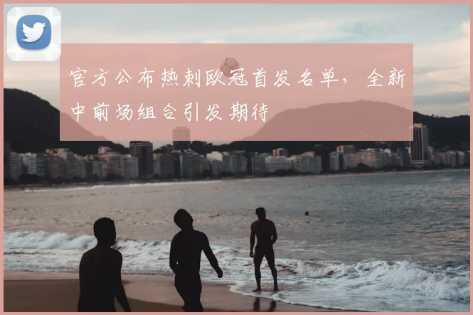 官方公布热刺欧冠首发名单，全新中前场组合引发期待